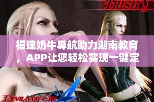 福建奶牛导航助力湖南教育，APP让您轻松实现一键定位！