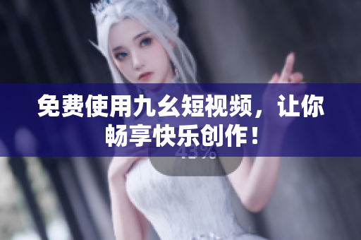 免费使用九幺短视频，让你畅享快乐创作！