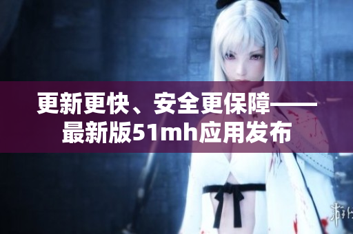 更新更快、安全更保障——最新版51mh应用发布