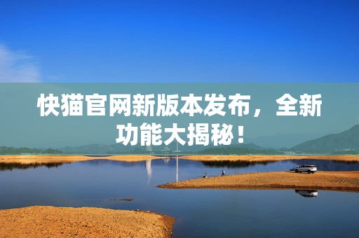 快猫官网新版本发布，全新功能大揭秘！