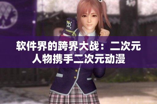 软件界的跨界大战：二次元人物携手二次元动漫