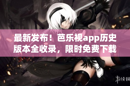最新发布！芭乐视app历史版本全收录，限时免费下载！