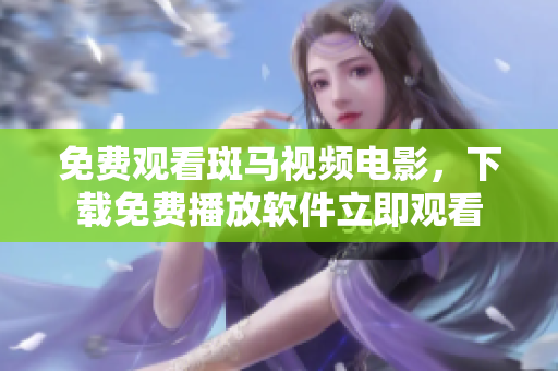免费观看斑马视频电影，下载免费播放软件立即观看