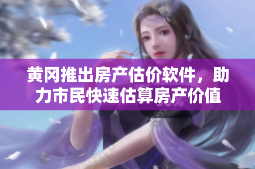 黄冈推出房产估价软件，助力市民快速估算房产价值