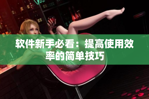 软件新手必看：提高使用效率的简单技巧