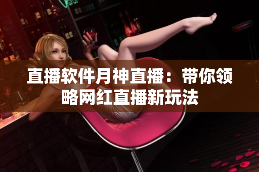 直播软件月神直播：带你领略网红直播新玩法