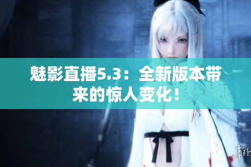 魅影直播5.3：全新版本带来的惊人变化！
