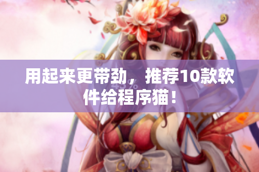 用起来更带劲，推荐10款软件给程序猫！