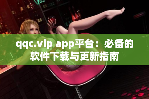 qqc.vip app平台：必备的软件下载与更新指南