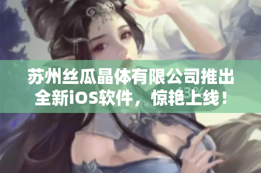 苏州丝瓜晶体有限公司推出全新iOS软件，惊艳上线！