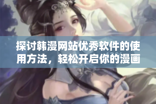 探讨韩漫网站优秀软件的使用方法，轻松开启你的漫画阅读体验。