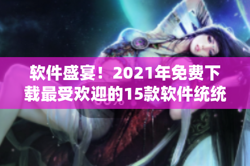 软件盛宴！2021年免费下载最受欢迎的15款软件统统在此！
