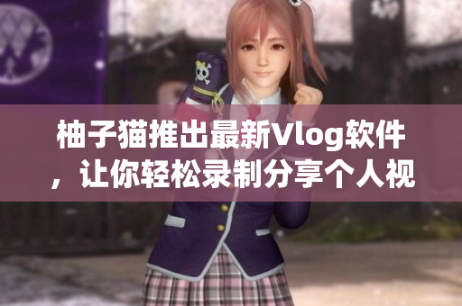 柚子猫推出最新Vlog软件，让你轻松录制分享个人视频