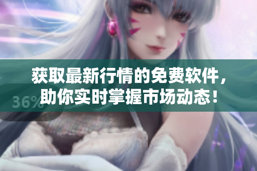 获取最新行情的免费软件，助你实时掌握市场动态！