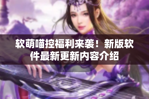 软萌喵控福利来袭！新版软件最新更新内容介绍