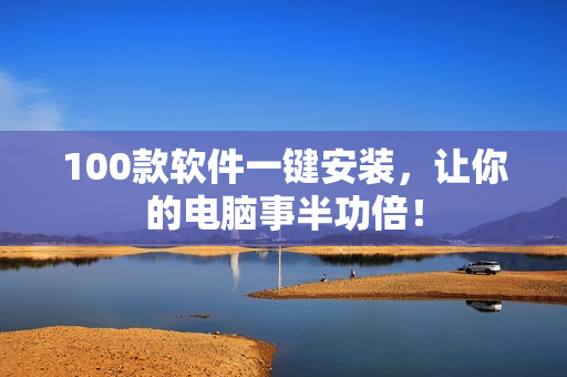 100款软件一键安装，让你的电脑事半功倍！