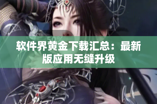 软件界黄金下载汇总：最新版应用无缝升级