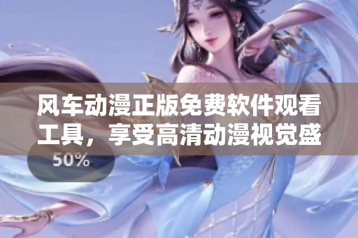 风车动漫正版免费软件观看工具，享受高清动漫视觉盛宴