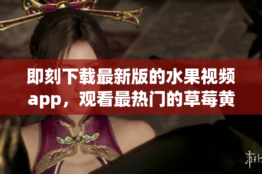 即刻下载最新版的水果视频app，观看最热门的草莓黄瓜蜜桃视频