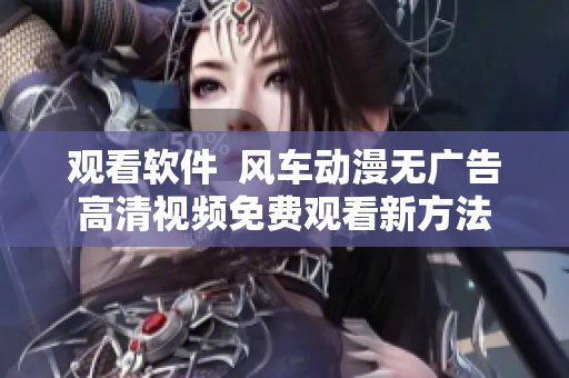 观看软件  风车动漫无广告高清视频免费观看新方法