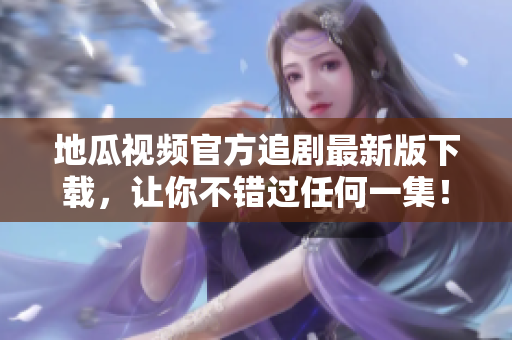 地瓜视频官方追剧最新版下载，让你不错过任何一集！
