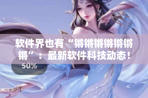 软件界也有“锵锵锵锵锵锵锵”：最新软件科技动态！