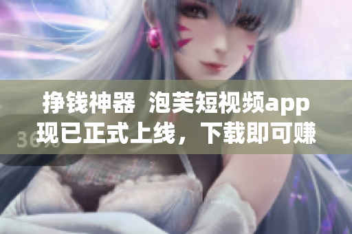 挣钱神器  泡芙短视频app现已正式上线，下载即可赚钱！