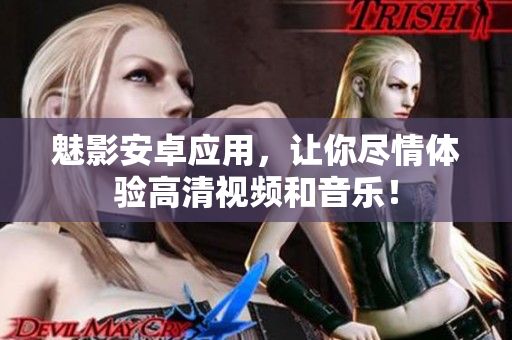 魅影安卓应用，让你尽情体验高清视频和音乐！