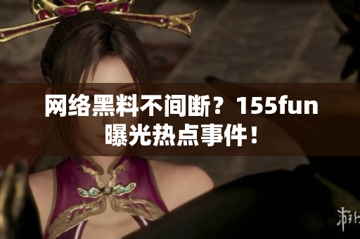 网络黑料不间断？155fun曝光热点事件！