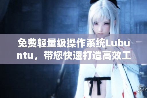 免费轻量级操作系统Lubuntu，带您快速打造高效工作环境