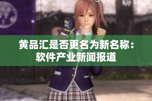 黄品汇是否更名为新名称：软件产业新闻报道