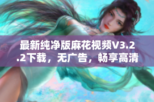 最新纯净版麻花视频V3.2.2下载，无广告，畅享高清影视