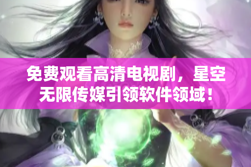 免费观看高清电视剧，星空无限传媒引领软件领域！