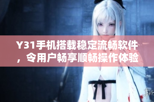 Y31手机搭载稳定流畅软件，令用户畅享顺畅操作体验
