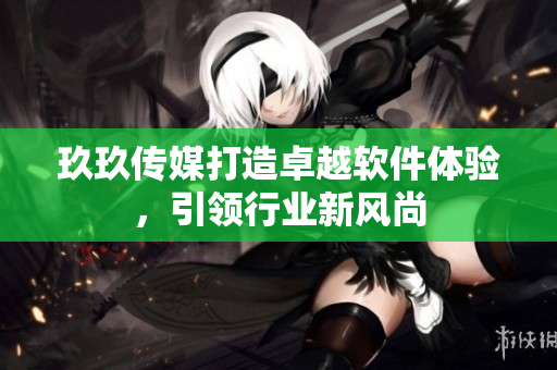 玖玖传媒打造卓越软件体验，引领行业新风尚
