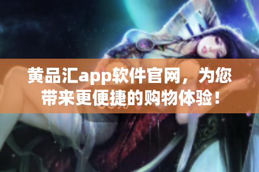 黄品汇app软件官网，为您带来更便捷的购物体验！