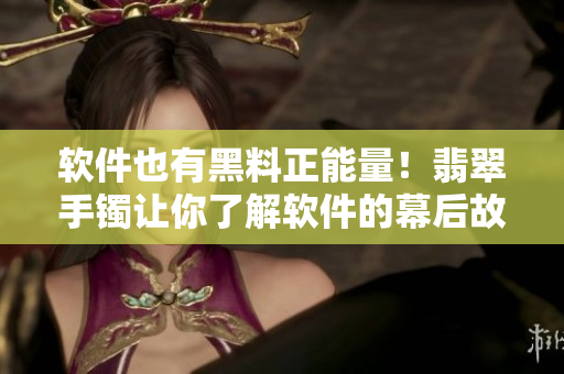 软件也有黑料正能量！翡翠手镯让你了解软件的幕后故事