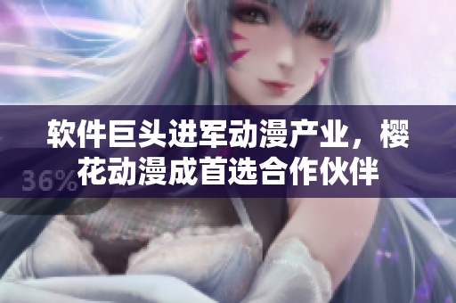软件巨头进军动漫产业，樱花动漫成首选合作伙伴
