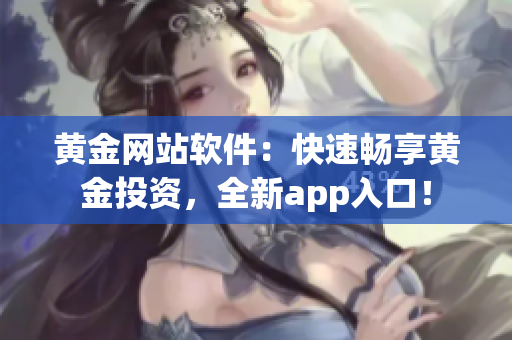 黄金网站软件：快速畅享黄金投资，全新app入口！