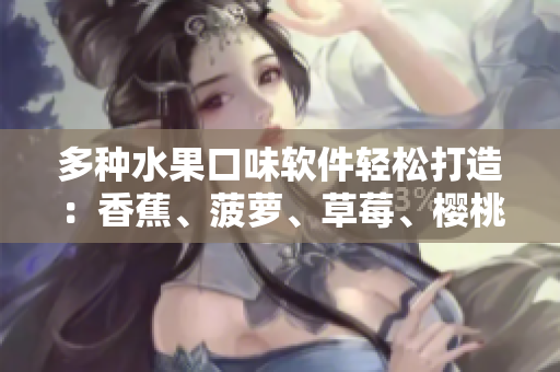 多种水果口味软件轻松打造：香蕉、菠萝、草莓、樱桃、榴莲齐上阵
