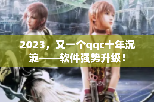 2023，又一个qqc十年沉淀——软件强势升级！