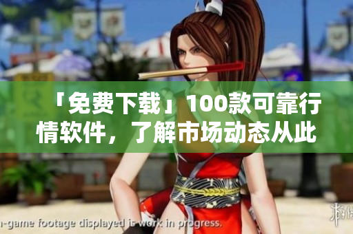 「免费下载」100款可靠行情软件，了解市场动态从此不再受限！