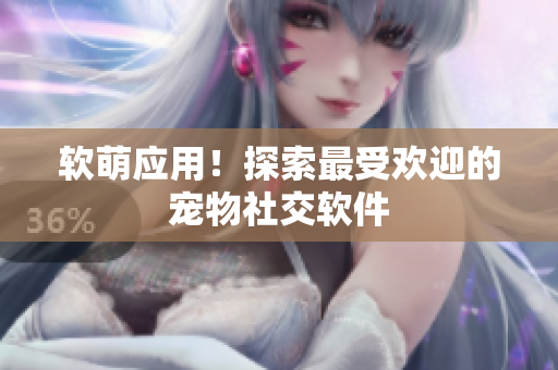 软萌应用！探索最受欢迎的宠物社交软件