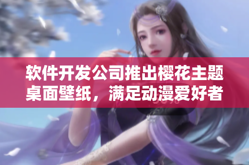 软件开发公司推出樱花主题桌面壁纸，满足动漫爱好者的需求