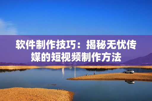 软件制作技巧：揭秘无忧传媒的短视频制作方法