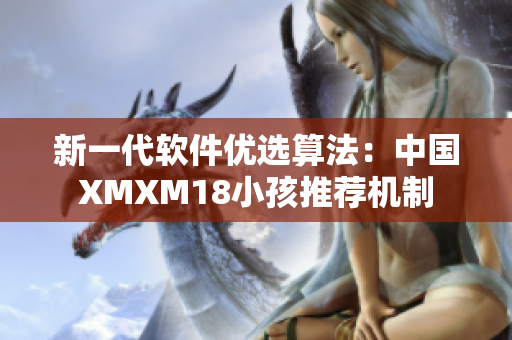 新一代软件优选算法：中国XMXM18小孩推荐机制