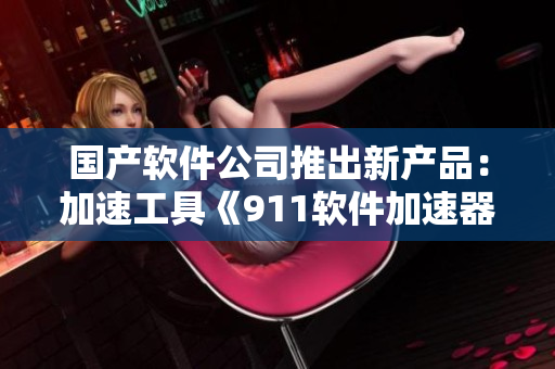 国产软件公司推出新产品：加速工具《911软件加速器》