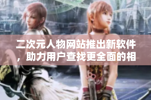 二次元人物网站推出新软件，助力用户查找更全面的相关信息！