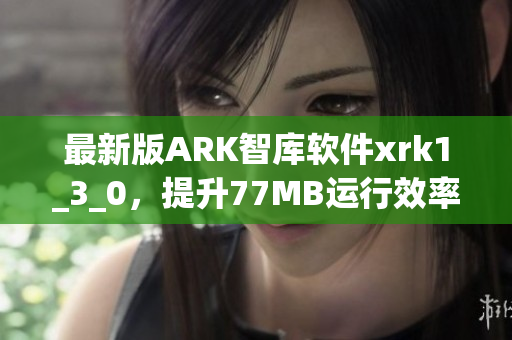 最新版ARK智库软件xrk1_3_0，提升77MB运行效率