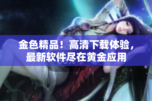 金色精品！高清下载体验，最新软件尽在黄金应用